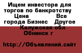 Ищем инвестора для торгов по банкротству. › Цена ­ 100 000 - Все города Бизнес » Другое   . Калужская обл.,Обнинск г.